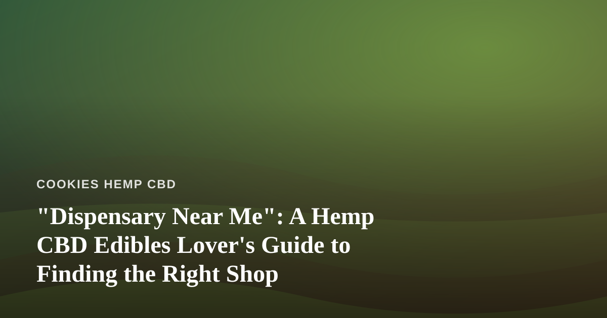 “Dispensary Near Me”: A Hemp CBD Edibles Lover’s Guide to Finding the Right Shop