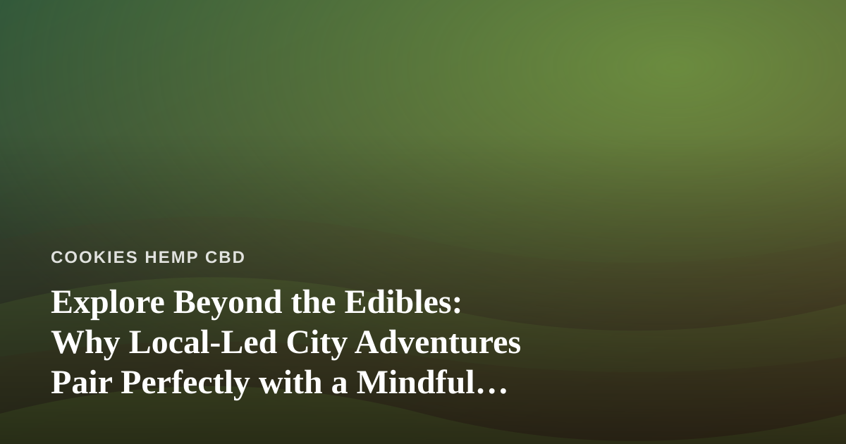 Explore Beyond the Edibles: Why Local-Led City Adventures Pair Perfectly with a Mindful CBD Lifestyle