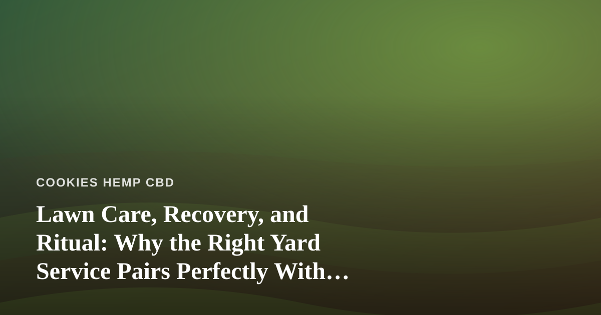 Lawn Care, Recovery, and Ritual: Why the Right Yard Service Pairs Perfectly With CBD Downtime