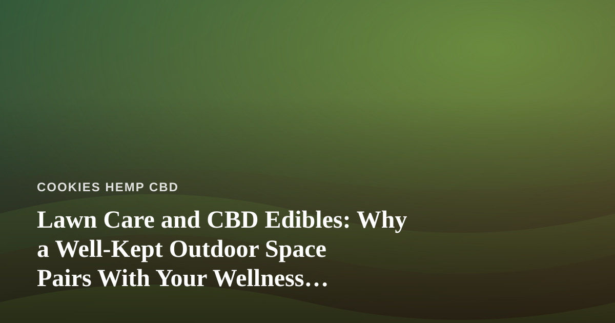 Lawn Care and CBD Edibles: Why a Well-Kept Outdoor Space Pairs With Your Wellness Ritual