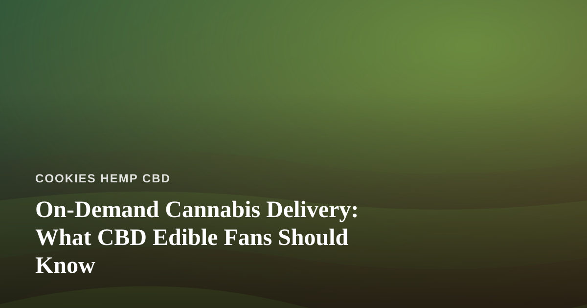 On-Demand Cannabis Delivery: What CBD Edible Fans Should Know