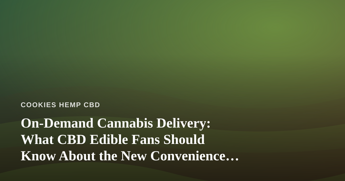 On-Demand Cannabis Delivery: What CBD Edible Fans Should Know About the New Convenience Era