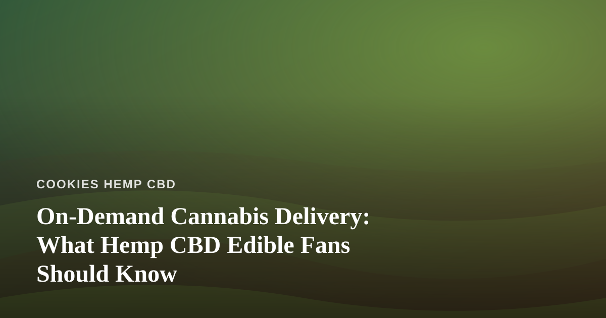 On-Demand Cannabis Delivery: What Hemp CBD Edible Fans Should Know