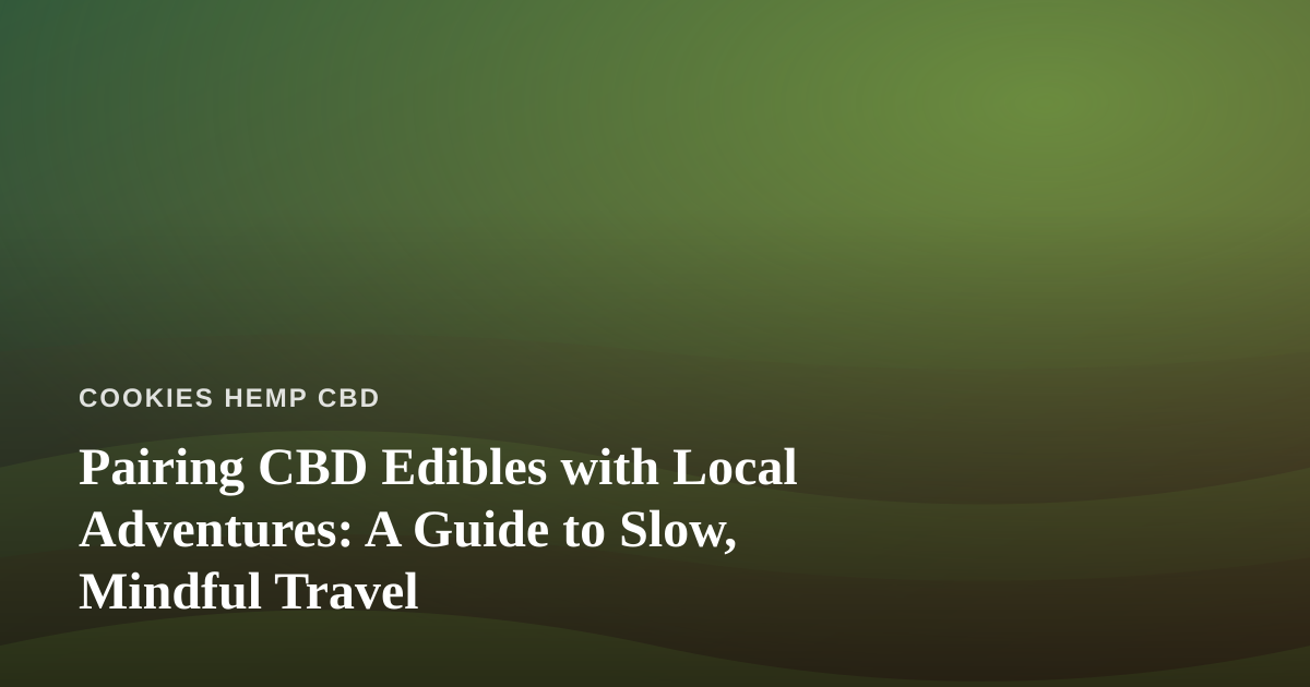 Pairing CBD Edibles with Local Adventures: A Guide to Slow, Mindful Travel