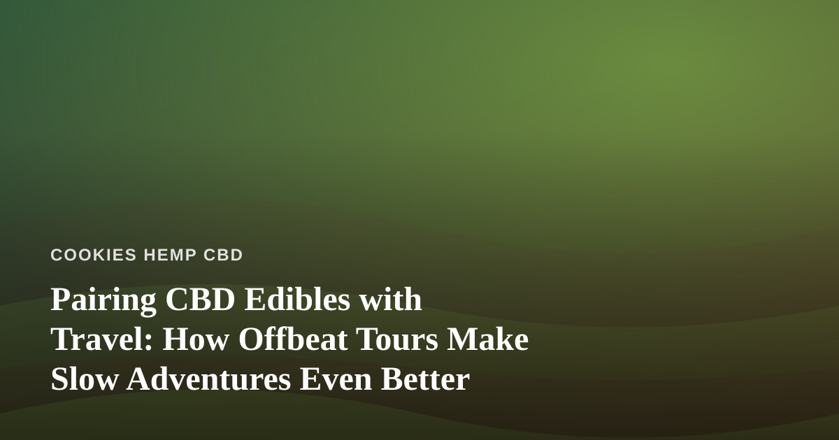 Pairing CBD Edibles with Travel: How Offbeat Tours Make Slow Adventures Even Better