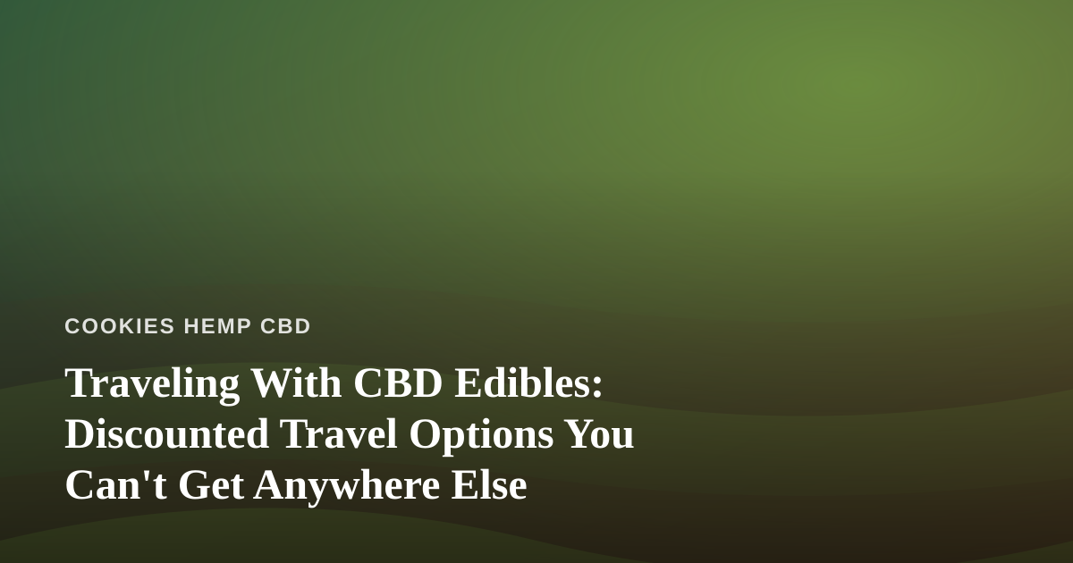 Traveling With CBD Edibles: Discounted Travel Options You Can’t Get Anywhere Else