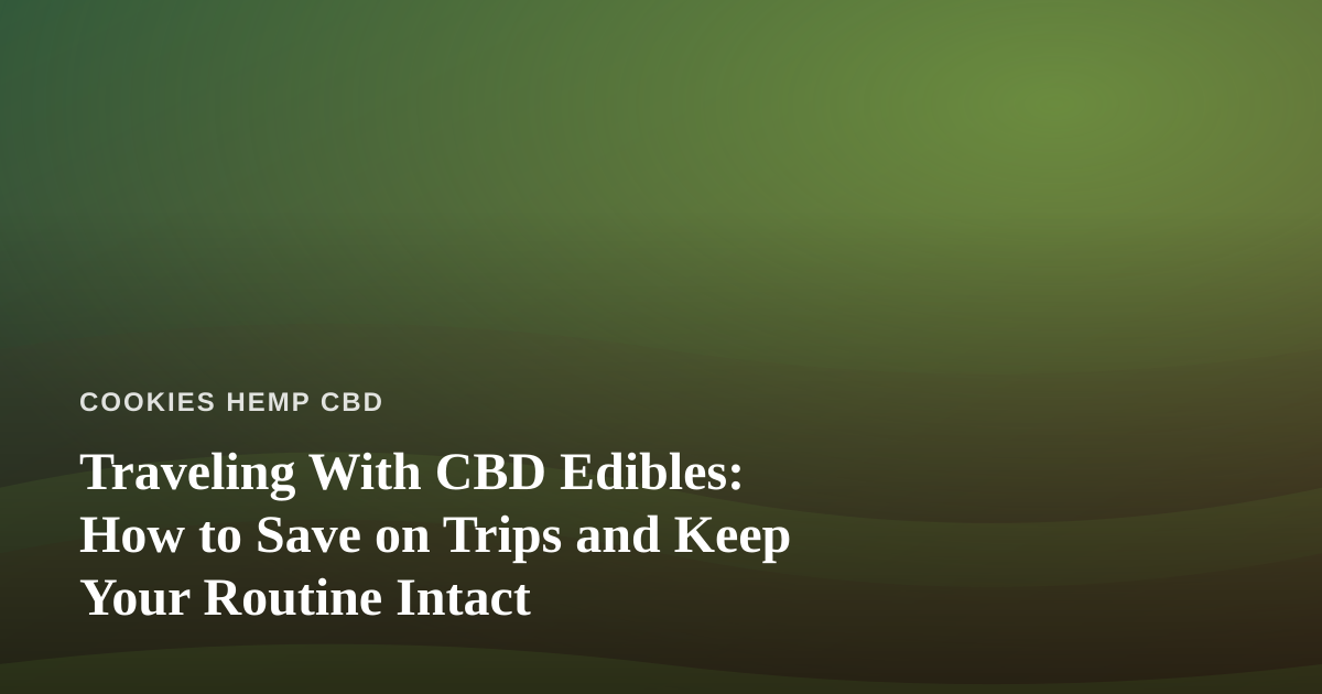 Traveling With CBD Edibles: How to Save on Trips and Keep Your Routine Intact