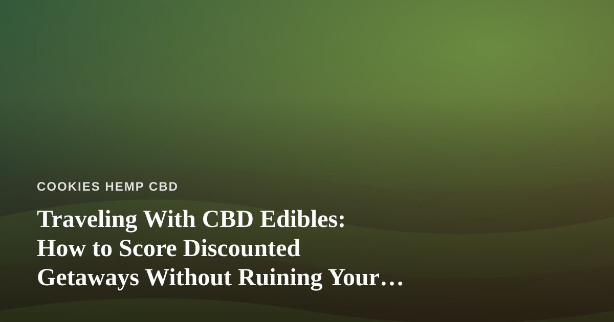 Traveling With CBD Edibles: How to Score Discounted Getaways Without Ruining Your Routine
