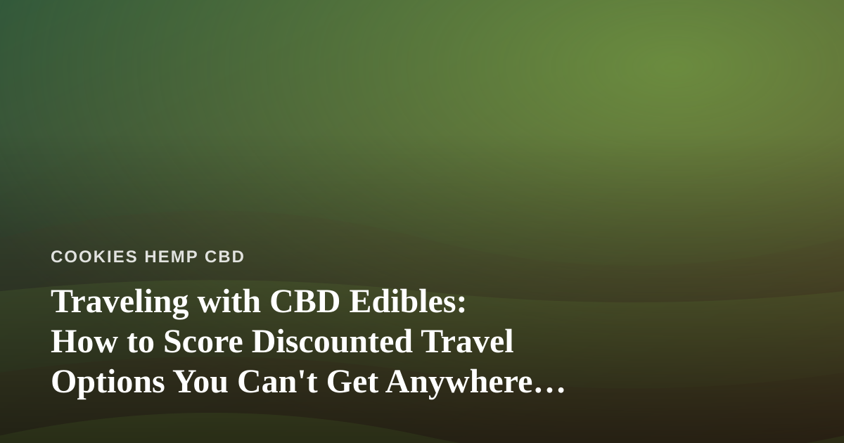 Traveling with CBD Edibles: How to Score Discounted Travel Options You Can’t Get Anywhere Else