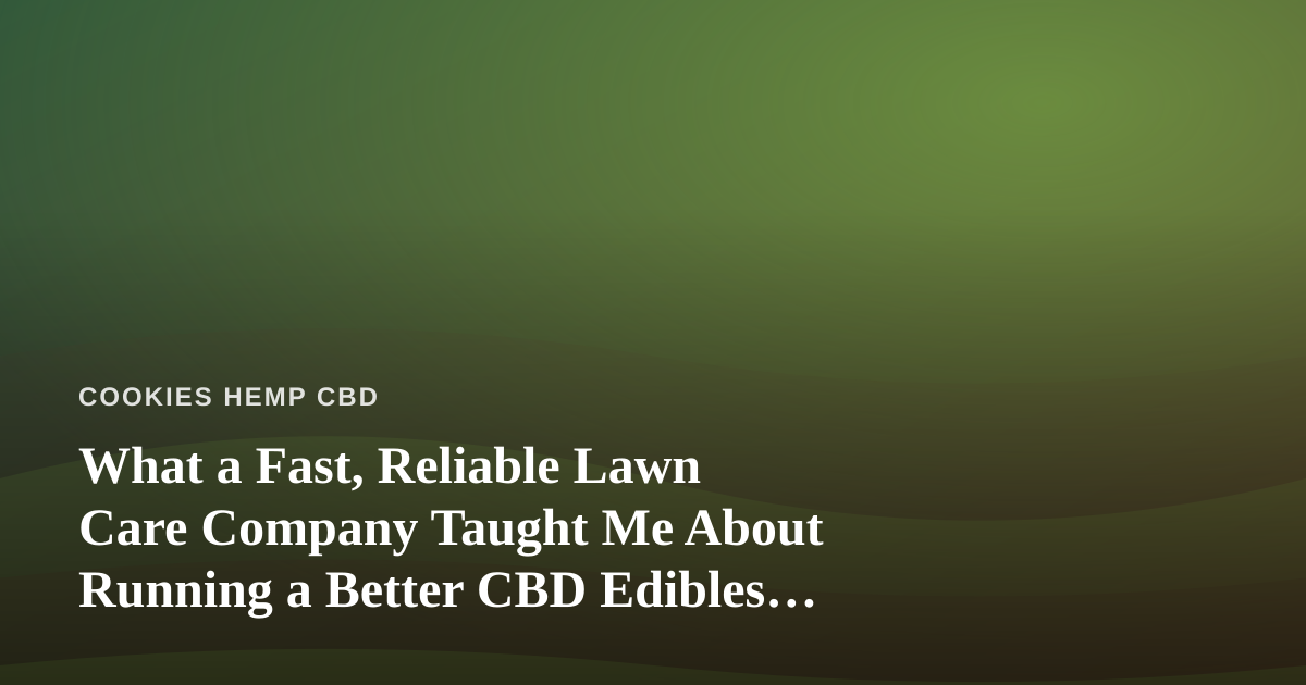 What a Fast, Reliable Lawn Care Company Taught Me About Running a Better CBD Edibles Brand