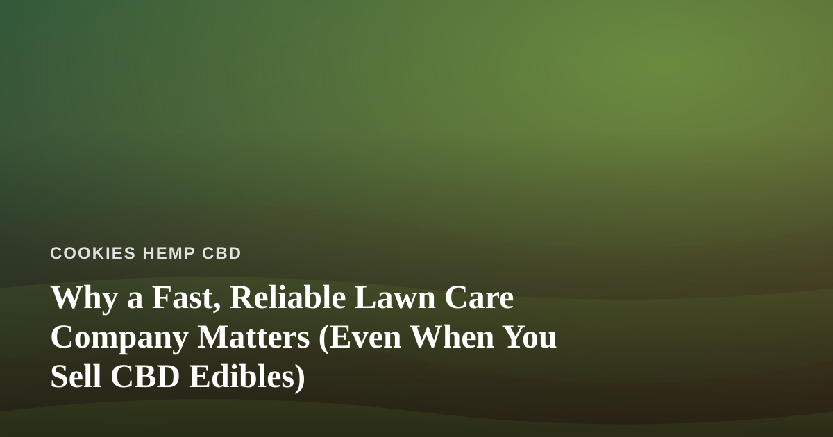 Why a Fast, Reliable Lawn Care Company Matters (Even When You Sell CBD Edibles)