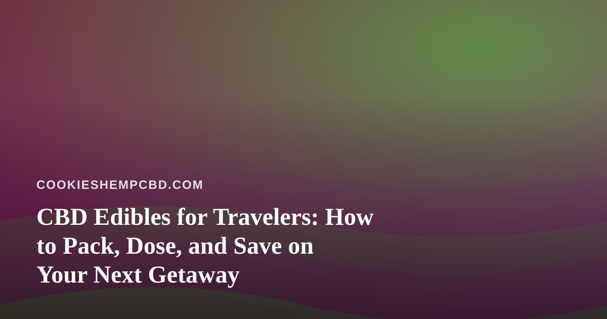 CBD Edibles for Travelers: How to Pack, Dose, and Save on Your Next Getaway