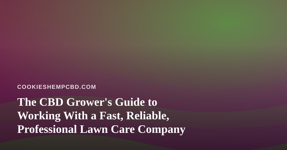 The CBD Grower’s Guide to Working With a Fast, Reliable, Professional Lawn Care Company