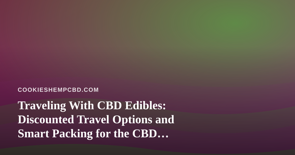 Traveling With CBD Edibles: Discounted Travel Options and Smart Packing for the CBD Enthusiast