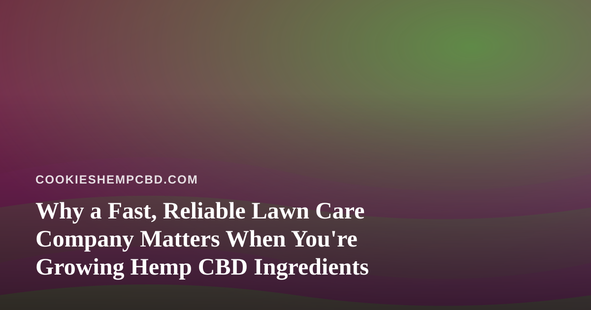 Why a Fast, Reliable Lawn Care Company Matters When You’re Growing Hemp CBD Ingredients
