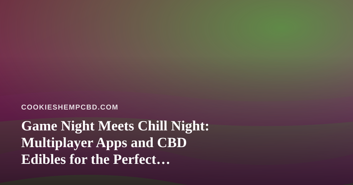 Game Night Meets Chill Night: Multiplayer Apps and CBD Edibles for the Perfect Hangout