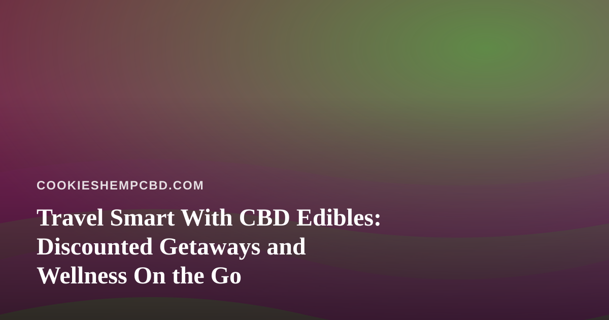 Travel Smart With CBD Edibles: Discounted Getaways and Wellness On the Go